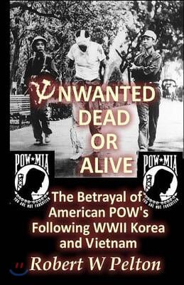 Unwanted Dead or Alive!: An Expose of the Worst Act of Treason In Our History -- The Betrayal of Ameriican POWs Following World War 11, Korea a