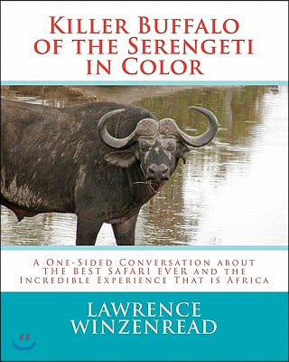 Killer Buffalo of the Serengeti in Color: A One-Sided Conversation about THE BEST SAFARI EVER and the Incredible Experience That is Africa