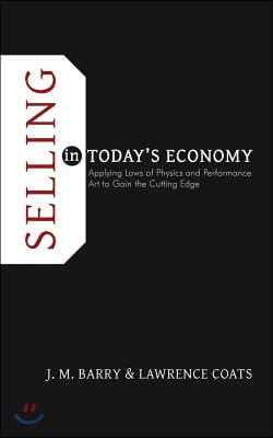 Selling in Today&#39;s Economy: Applying Laws of Physics and Performance Art to Gain the Cutting Edge