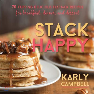 Stack Happy: 70 Flipping Delicious Flapjack Recipes for Breakfast, Dinner, and Dessert