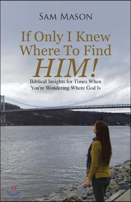 If Only I Knew Where To Find Him!: Biblical Insights For Times When You&#39;re Wondering Where God Is