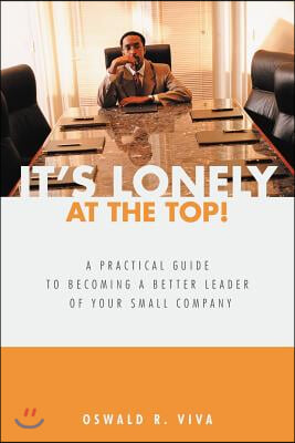 It&#39;s Lonely at the Top!: A Practical Guide to Becoming a Better Leader of Your Small Company