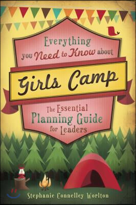 Everything You Need to Know about Girls Camp: The Essential Planning Guide for Leaders