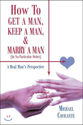 How to Get a Man, Keep a Man, and Marry a Man; In No Particular Order: A Real Man&#39;s Perspective