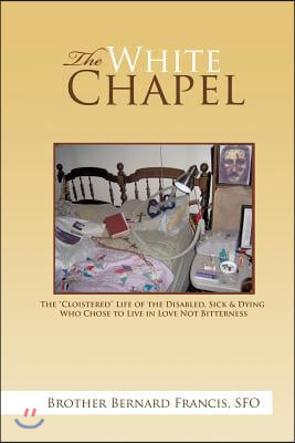 The White Chapel: The Cloistered Life of the Disabled, Sick & Dying Who Chose to Live in Love Not Bitterness