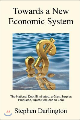 Towards a New Economic System: The National Debt Eliminated, A Giant Surplus Produced, Taxes Reduced to Zero