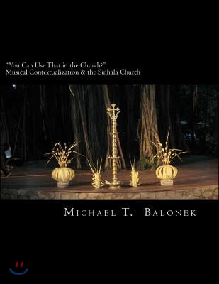 &quot;You Can Use That in the Church?&quot; Musical Contextualization &amp; the Sinhala Church: A Masters&#39; Thesis in Ethnomusicology. Bethel University, St. Paul, M