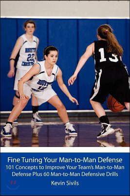 Fine Tuning Your Man-to-Man Defense: 101 Concepts to Improve Your Team's Man-to-Man Defense Plus 60 Man-to-Man Defensive Drills
