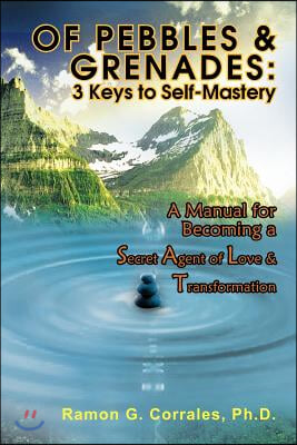 Of Pebbles &amp; Grenades: 3 Keys to Self-Mastery: A Manual for Becoming a Secret Agent of Love &amp; Transformation