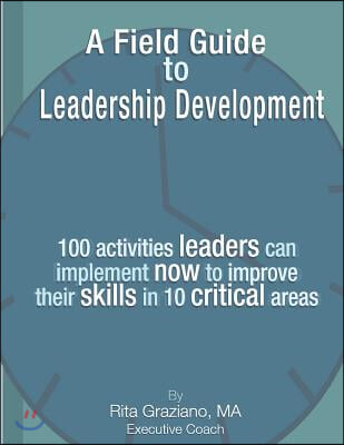 A Field Guide to Leadership Development: 100 Activities Leaders Can Implement Now to Improve Their Skills in 10 Critical Areas.