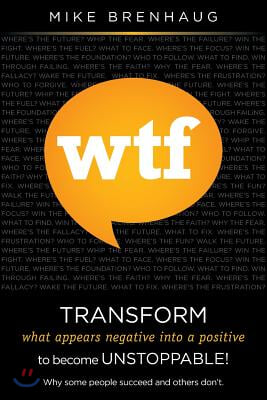 Wtf Transform What Appears Negative Into a Positive to Become Unstoppable!: Why Some People Succeed and Others Don't.