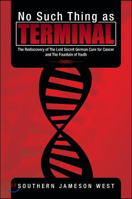 No Such Thing as Terminal: The Rediscovery of the Lost Secret German Cure for Cancer and the Fountain of Youth