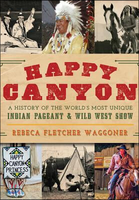 Happy Canyon: A History of the World&#39;s Most Unique Indian Pageant &amp; Wild West Show