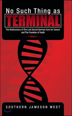 No Such Thing as Terminal: The Rediscovery of the Lost Secret German Cure for Cancer and the Fountain of Youth