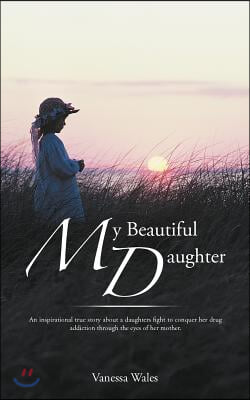 My Beautiful Daughter: An Inspirational True Story about a Daughters Fight to Conquer Her Drug Addiction Through the Eyes of Her Mother.