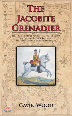 The Jacobite Grenadier: The First of Three Books Telling the Story of Captain Patrick Lindesay and the Jacobite Horse Grenadiers