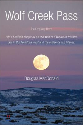 Wolf Creek Pass: The Long Way Home Life's Lessons Taught by an Old Man to a Wayward Traveler. Set in the American West and the Indian O