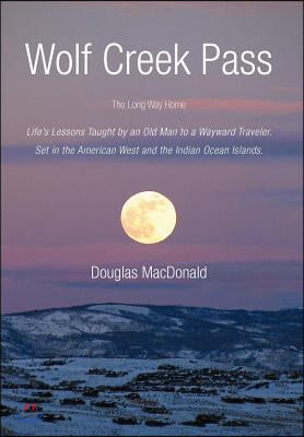 Wolf Creek Pass: The Long Way Home Life&#39;s Lessons Taught by an Old Man to a Wayward Traveler. Set in the American West and the Indian O