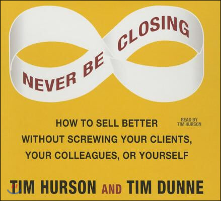 Never Be Closing: How to Sell Better Without Screwing Your Clients, Your Colleagues, or Yourself