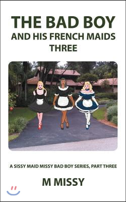 The Bad Boy and His French Maids, Three: A Sissy Maid Missy Bad Boy Series, Part Three