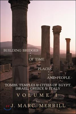 Building Bridges of Time, Places and People: Tombs, Temples &amp; Cities of Egypt, Israel, Greece &amp; Italy, Volume I