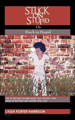 Stuck on Stupid or Stuck in Stupid: The 25 mistakes women make that prevent them from attracting and keeping real love