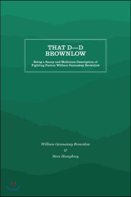 That D----D Brownlow: Being a Saucy and Malicious Description of Fighting Parson William Gannaway Brownlow