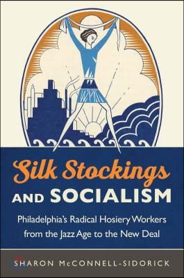 Silk Stockings and Socialism: Philadelphia&#39;s Radical Hosiery Workers from the Jazz Age to the New Deal