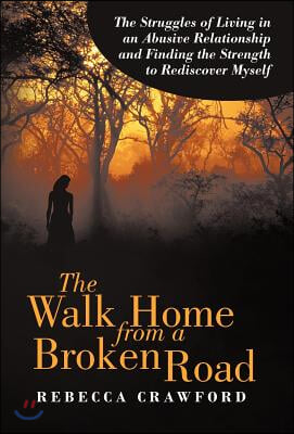 The Walk Home from a Broken Road: The Struggles of Living in an Abusive Relationship and Finding the Strength to Rediscover Myself