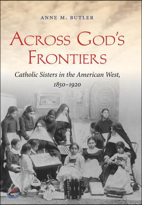 Across God&#39;s Frontiers: Catholic Sisters in the American West, 1850-1920