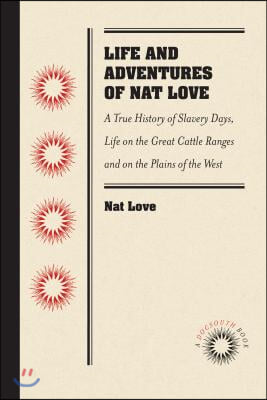 Life and Adventures of Nat Love, Better Known in the Cattle Country as Deadwood Dick, by Himself: A True History of Slavery Days, Life on the Great Ca