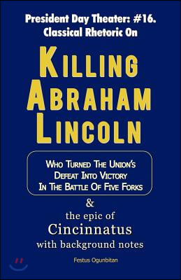 Killing Abraham Lincoln: Who Turned His Nation's Defeat into Victory in the Battle of Five Forks, & The Story of Cincinnatus with Background No