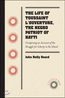 The Life of Toussaint l&#39;Ouverture, the Negro Patriot of Hayti: Comprising an Account of the Struggle for Liberty in the Island, and a Sketch of Its Hi