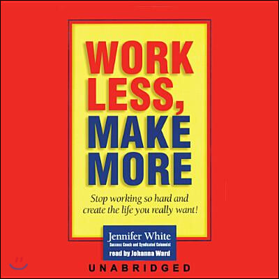 Work Less, Make More: Stop Working So Hard and Create the Life You Really Want!