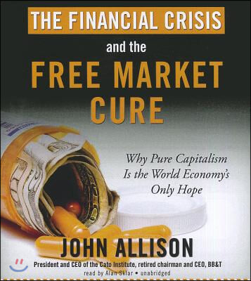 The Financial Crisis and the Free Market Cure: Why Pure Capitalism Is the World Economy's Only Hope