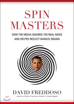 Spin Masters: How the Media Ignored the Real News and Helped Reelect Barack Obama