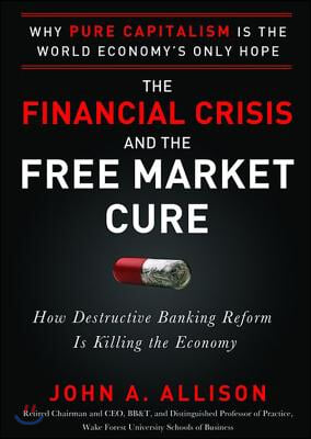 The Financial Crisis and the Free Market Cure: Why Pure Capitalism Is the World Economy&#39;s Only Hope