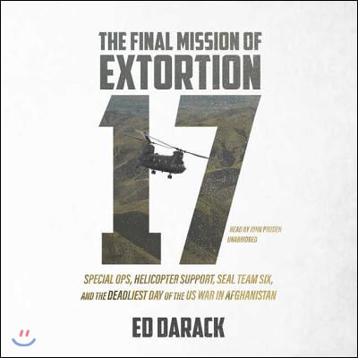 The Final Mission of Extortion 17 Lib/E: Special Ops, Helicopter Support, Seal Team Six, and the Deadliest Day of the Us War in Afghanistan