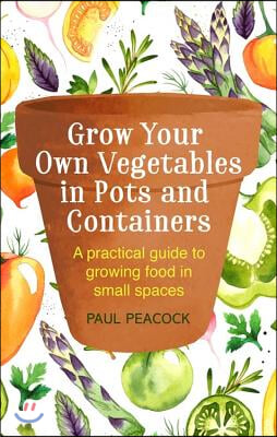 Grow Your Own Vegetables in Pots and Containers: A Practical Guide to Growing Food in Small Spaces