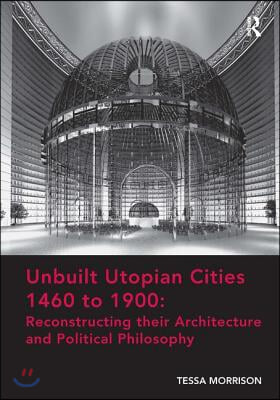 Unbuilt Utopian Cities 1460 to 1900: Reconstructing their Architecture and Political Philosophy