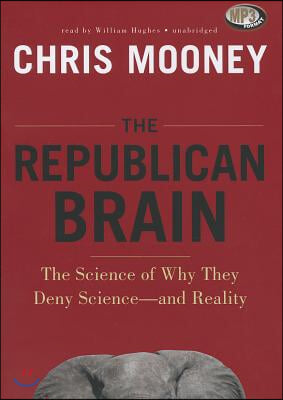 The Republican Brain: The Science of Why They Deny Science--And Reality