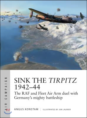 Sink the Tirpitz 1942-44: The RAF and Fleet Air Arm Duel with Germany&#39;s Mighty Battleship