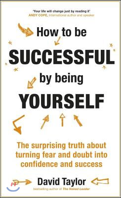 How to Be Successful by Being Yourself: The Surprising Truth about Turning Fear and Doubt Into Confidence and Success