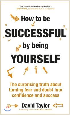 How to Be Successful by Being Yourself: The Surprising Truth about Turning Fear and Doubt Into Confidence and Success
