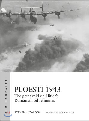 Ploesti 1943: The Great Raid on Hitler&#39;s Romanian Oil Refineries