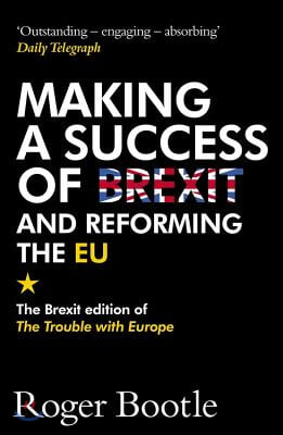 Making a Success of Brexit and Reforming the EU: The Brexit Edition of the Trouble with Europe