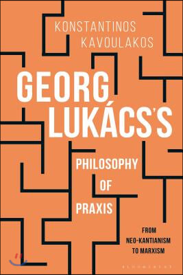 Georg Luk&#225;cs&#39;s Philosophy of PRAXIS: From Neo-Kantianism to Marxism