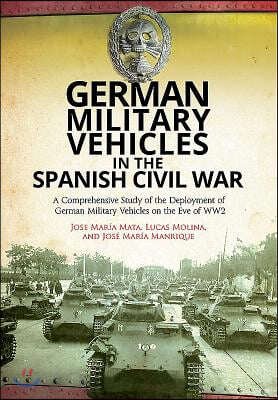 German Military Vehicles in the Spanish Civil War: A Comprehensive Study of the Deployment of German Military Vehicles on the Eve of Ww2