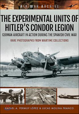 The Experimental Units of Hitler&#39;s Condor Legion: German Aircraft in Action During the Spanish Civil War