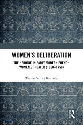 Women’s Deliberation: The Heroine in Early Modern French Women’s Theater (1650–1750)